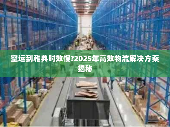 空运到雅典时效慢?2025年高效物流解决方案揭秘