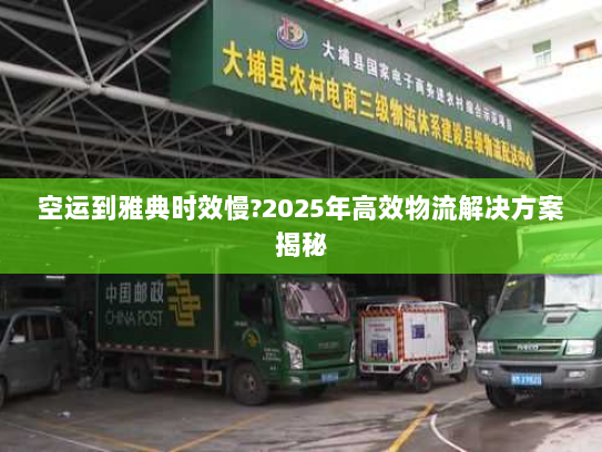 空运到雅典时效慢?2025年高效物流解决方案揭秘