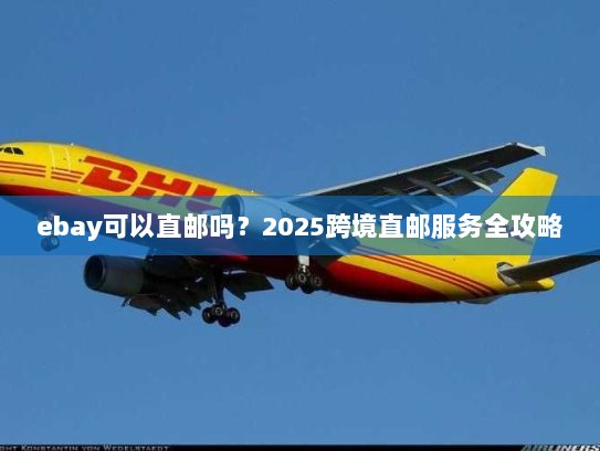 ebay可以直邮吗？2025跨境直邮服务全攻略