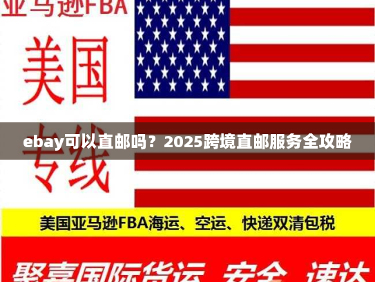 ebay可以直邮吗？2025跨境直邮服务全攻略