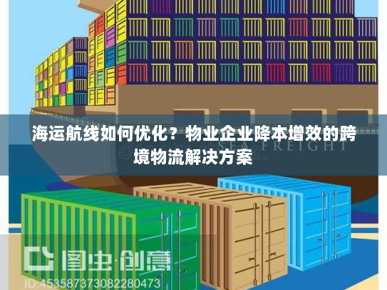 海运航线如何优化？物业企业降本增效的跨境物流解决方案