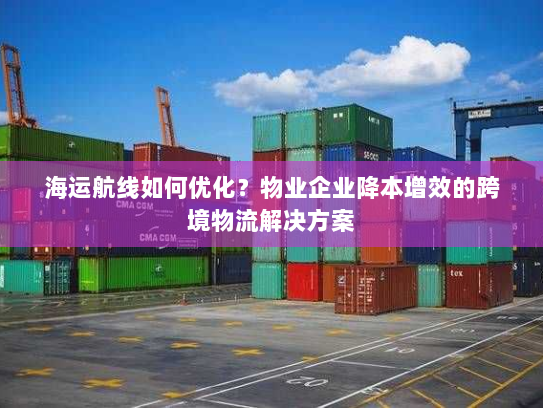 海运航线如何优化？物业企业降本增效的跨境物流解决方案