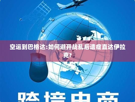 空运到巴格达:如何避开战乱后遗症直达伊拉克?