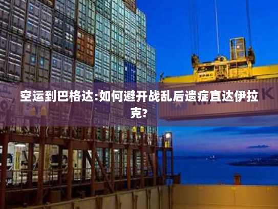 空运到巴格达:如何避开战乱后遗症直达伊拉克?
