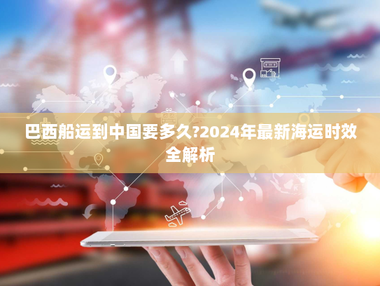 巴西船运到中国要多久?2024年最新海运时效全解析