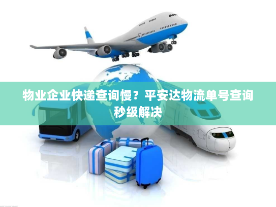 物业企业快递查询慢？平安达物流单号查询秒级解决