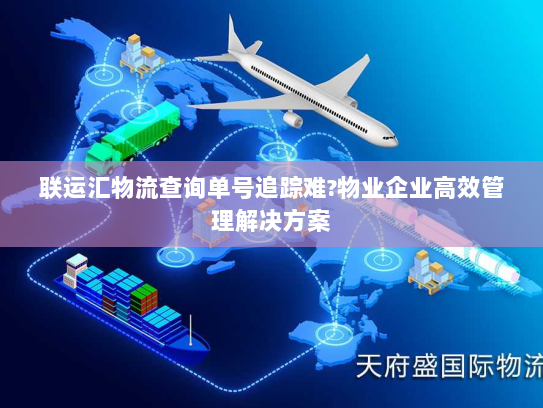 联运汇物流查询单号追踪难?物业企业高效管理解决方案 联运汇物流查询单号追踪难?物业企业高效管理解决方案