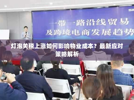 灯泡关税上涨如何影响物业成本？最新应对策略解析