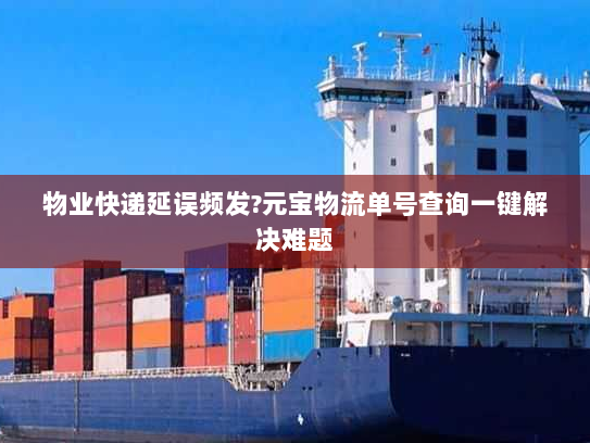 物业快递延误频发?元宝物流单号查询一键解决难题