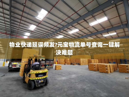 物业快递延误频发?元宝物流单号查询一键解决难题