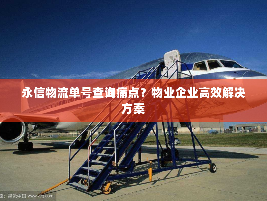 永信物流单号查询痛点?物业企业高效解决方案 永信物流单号查询痛点?物业企业高效解决方案