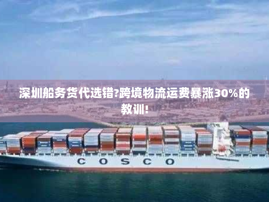 深圳船务货代选错?跨境物流运费暴涨30%的教训!