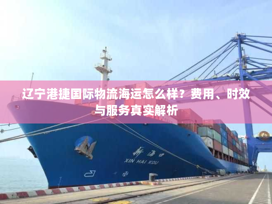 辽宁港捷国际物流海运怎么样？费用、时效与服务真实解析