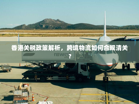 香港关税政策解析，跨境物流如何合规清关？