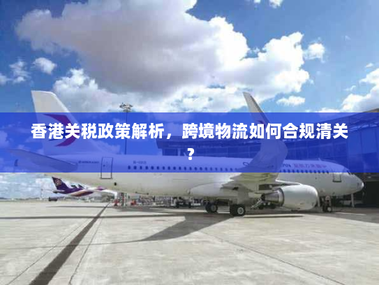 香港关税政策解析，跨境物流如何合规清关？