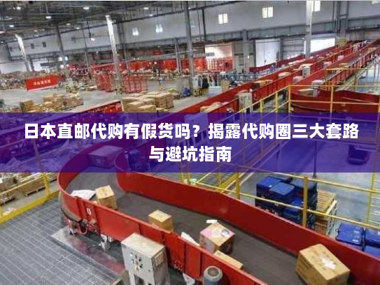 日本直邮代购有假货吗？揭露代购圈三大套路与避坑指南