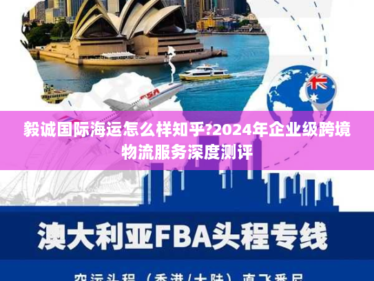 毅诚国际海运怎么样知乎?2024年企业级跨境物流服务深度测评 毅诚国际海运怎么样知乎?2024年企业级跨境物流服务深度测评