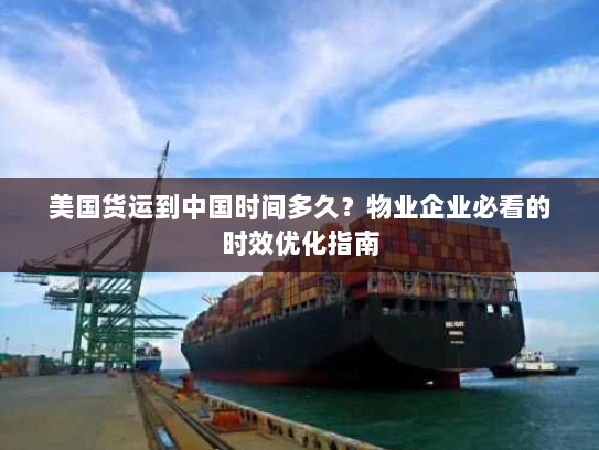 美国货运到中国时间多久？物业企业必看的时效优化指南