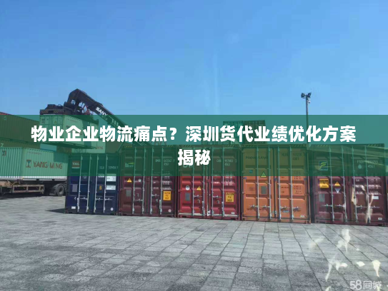 物业企业物流痛点？深圳货代业绩优化方案揭秘