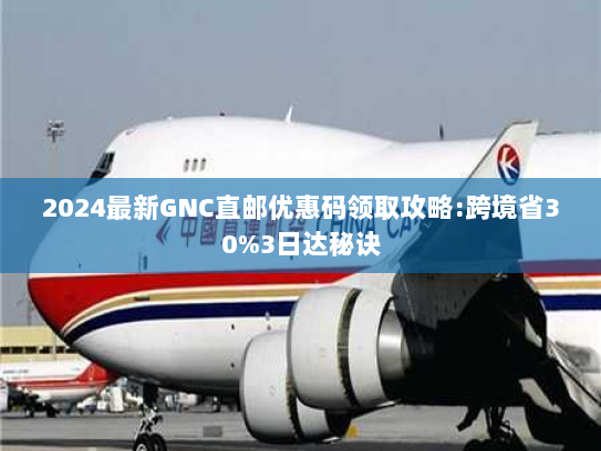 2024最新GNC直邮优惠码领取攻略:跨境省30%3日达秘诀 2024最新GNC直邮优惠码领取攻略:跨境省30%3日达秘诀