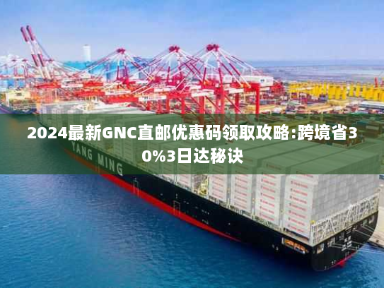 2024最新GNC直邮优惠码领取攻略:跨境省30%3日达秘诀 2024最新GNC直邮优惠码领取攻略:跨境省30%3日达秘诀