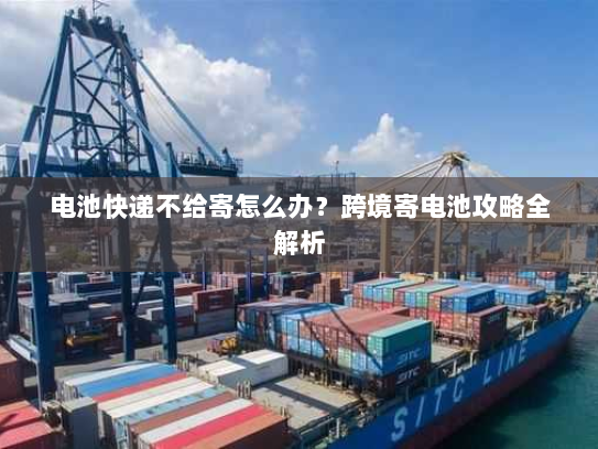 电池快递不给寄怎么办?跨境寄电池攻略全解析 电池快递不给寄怎么办?跨境寄电池攻略全解析