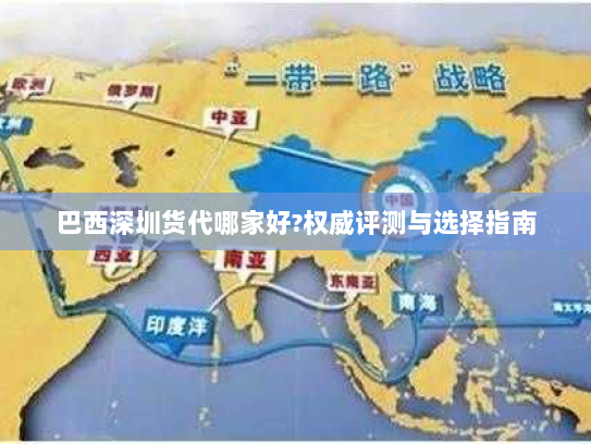 巴西深圳货代哪家好?权威评测与选择指南 巴西深圳货代哪家好?权威评测与选择指南