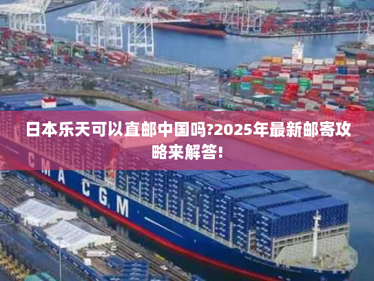 日本乐天可以直邮中国吗?2025年最新邮寄攻略来解答!