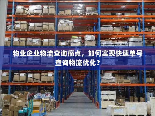 物业企业物流查询痛点，如何实现快速单号查询物流优化？