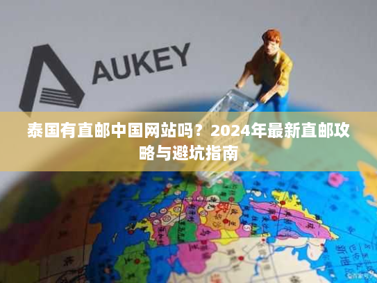 泰国有直邮中国网站吗?2024年最新直邮攻略与避坑指南 泰国有直邮中国网站吗?2024年最新直邮攻略与避坑指南