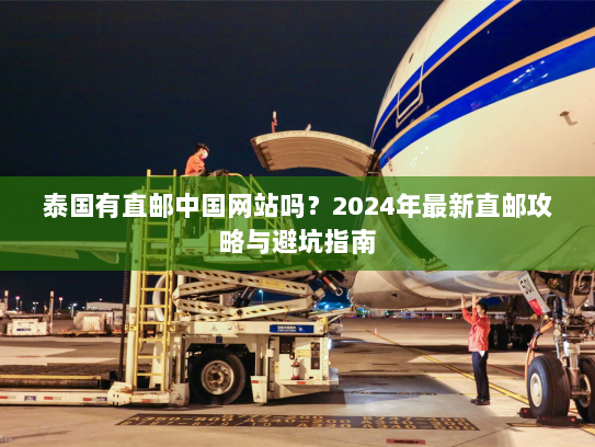 泰国有直邮中国网站吗?2024年最新直邮攻略与避坑指南 泰国有直邮中国网站吗?2024年最新直邮攻略与避坑指南