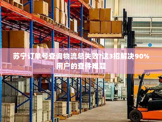 苏宁订单号查询物流总失败?这3招解决90%用户的查件难题