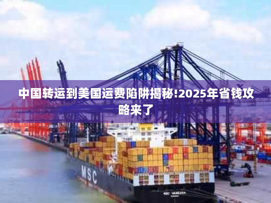 中国转运到美国运费陷阱揭秘!2025年省钱攻略来了 中国转运到美国运费陷阱揭秘!2025年省钱攻略来了