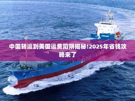 中国转运到美国运费陷阱揭秘!2025年省钱攻略来了 中国转运到美国运费陷阱揭秘!2025年省钱攻略来了