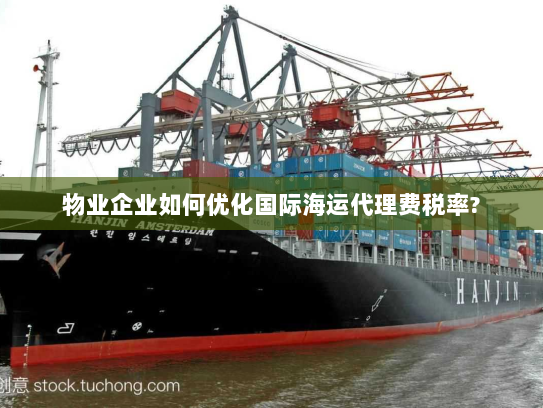 物业企业如何优化国际海运代理费税率? 物业企业如何优化国际海运代理费税率?