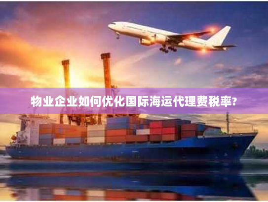 物业企业如何优化国际海运代理费税率? 物业企业如何优化国际海运代理费税率?