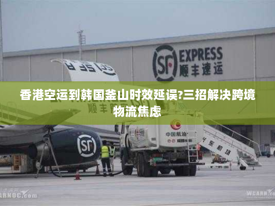香港空运到韩国釜山时效延误?三招解决跨境物流焦虑