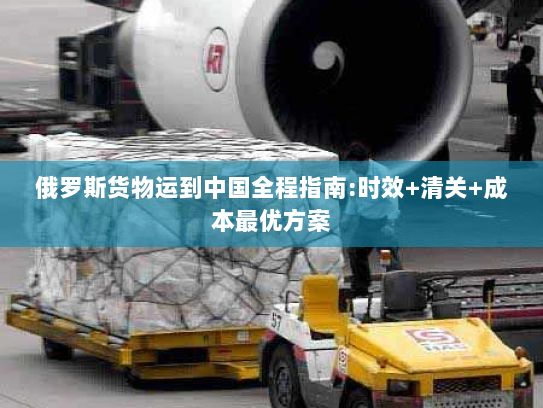 俄罗斯货物运到中国全程指南:时效+清关+成本最优方案