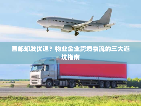 直邮却发优速？物业企业跨境物流的三大避坑指南