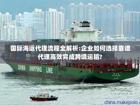 国际海运代理流程全解析:企业如何选择靠谱代理高效完成跨境运输?