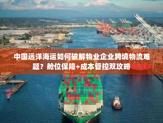 中国远洋海运如何破解物业企业跨境物流难题?舱位保障+成本管控双攻略 中国远洋海运如何破解物业企业跨境物流难题?舱位保障+成本管控双攻略