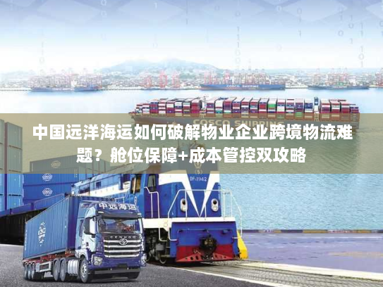 中国远洋海运如何破解物业企业跨境物流难题？舱位保障+成本管控双攻略