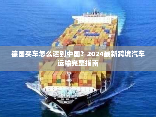 德国买车怎么运到中国？2024最新跨境汽车运输完整指南