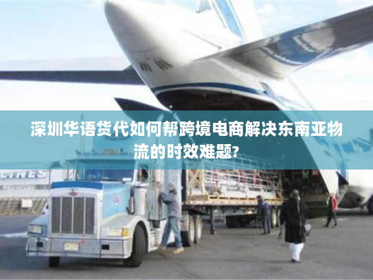 深圳华语货代如何帮跨境电商解决东南亚物流的时效难题? 深圳华语货代如何帮跨境电商解决东南亚物流的时效难题?