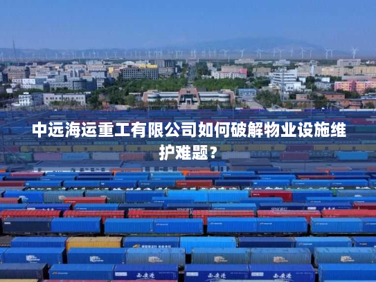 中远海运重工有限公司如何破解物业设施维护难题？