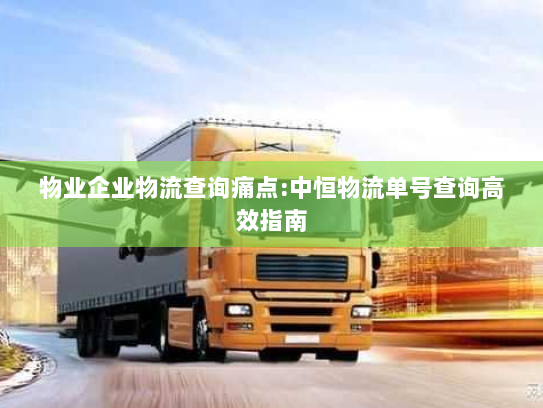 物业企业物流查询痛点:中恒物流单号查询高效指南