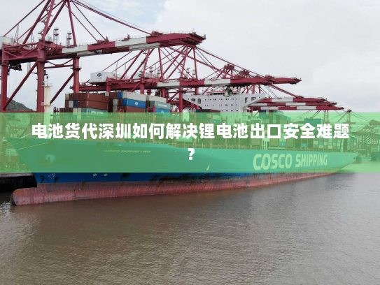 电池货代深圳如何解决锂电池出口安全难题？