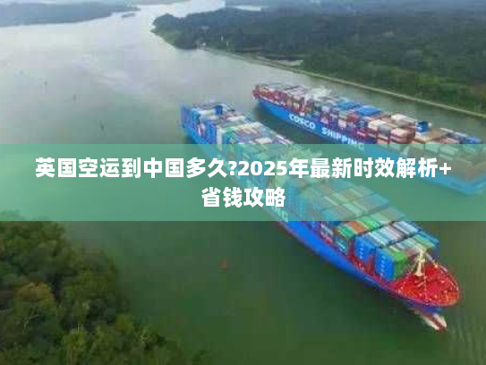 英国空运到中国多久?2025年最新时效解析+省钱攻略