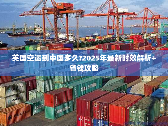 英国空运到中国多久?2025年最新时效解析+省钱攻略