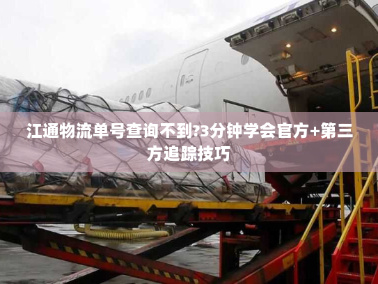 江通物流单号查询不到?3分钟学会官方+第三方追踪技巧 江通物流单号查询不到?3分钟学会官方+第三方追踪技巧